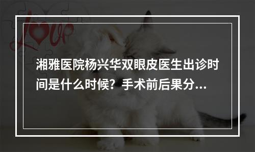 湘雅医院杨兴华双眼皮医生出诊时间是什么时候？手术前后果分享介绍！