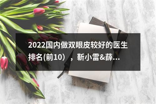 2022国内做双眼皮较好的医生排名(前10），靳小雷&薛红宇&王世勇，谁好？