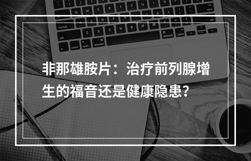 非那雄胺片：治疗前列腺增生的福音还是健康隐患？