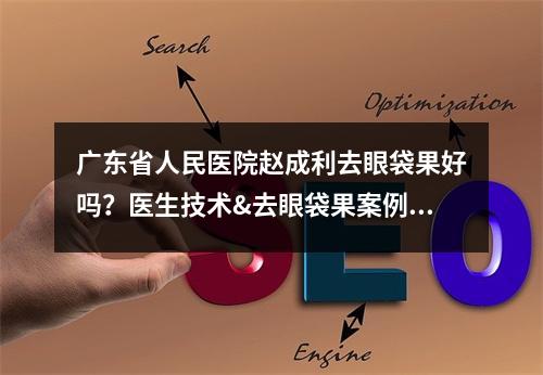 广东省人民医院赵成利去眼袋果好吗？医生技术&去眼袋果案例~