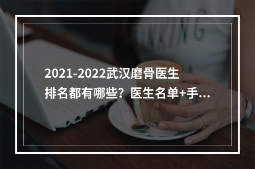 2021-2022武汉磨骨医生排名都有哪些？医生名单+手术前后果分享！