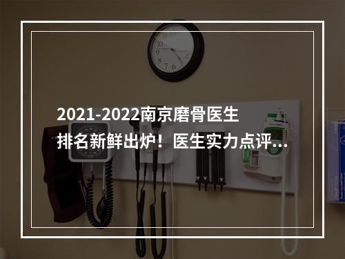 2021-2022南京磨骨医生排名新鲜出炉！医生实力点评！网友反馈！