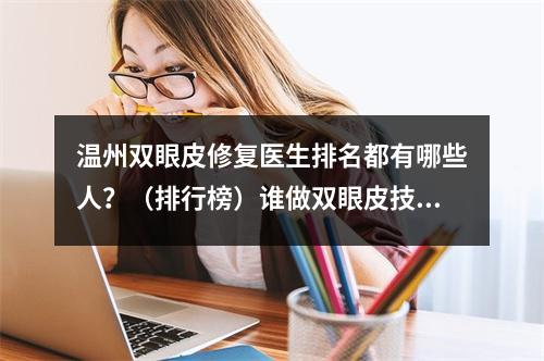 温州双眼皮修复医生排名都有哪些人？（排行榜）谁做双眼皮技术不错？