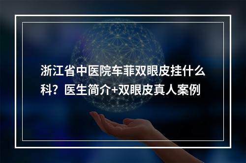 浙江省中医院车菲双眼皮挂什么科？医生简介+双眼皮真人案例