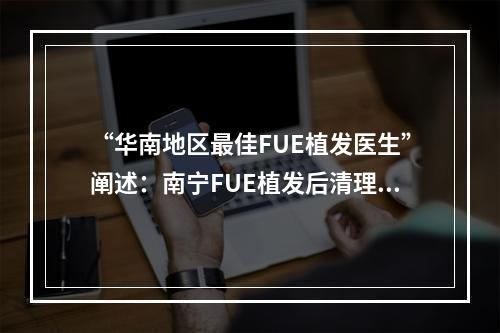 “华南地区最佳FUE植发医生”阐述：南宁FUE植发后清理血痂