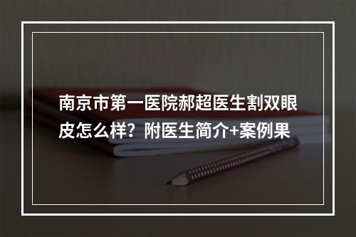 南京市第一医院郝超医生割双眼皮怎么样？附医生简介+案例果