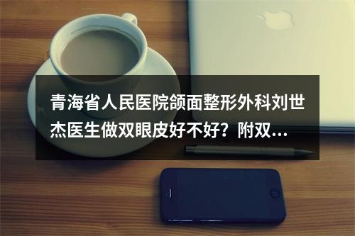 青海省人民医院颌面整形外科刘世杰医生做双眼皮好不好？附双眼皮真实案例