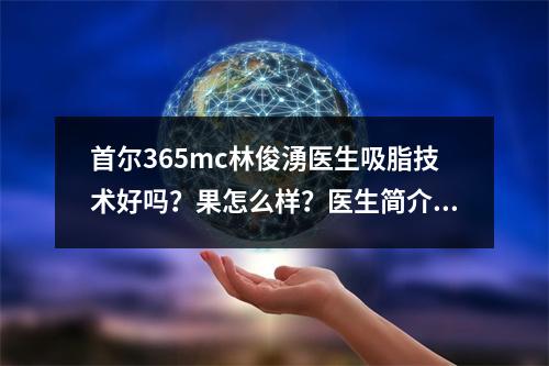 首尔365mc林俊湧医生吸脂技术好吗？果怎么样？医生简介+案例