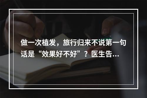 做一次植发，旅行归来不说第一句话是“效果好不好”？医生告诉你，金华人工植发效果确实要看这些！