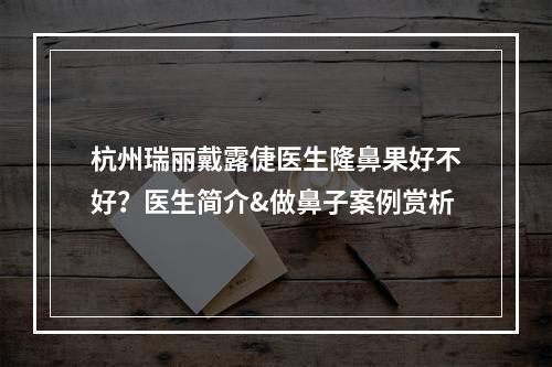 杭州瑞丽戴露倢医生隆鼻果好不好？医生简介&做鼻子案例赏析