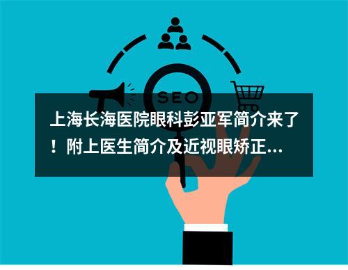 上海长海医院眼科彭亚军简介来了！附上医生简介及近视眼矫正价格表