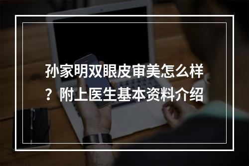 孙家明双眼皮审美怎么样？附上医生基本资料介绍