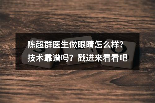 陈超群医生做眼睛怎么样？技术靠谱吗？戳进来看看吧