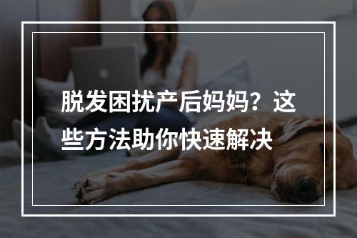 脱发困扰产后妈妈？这些方法助你快速解决