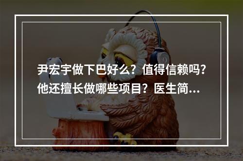 尹宏宇做下巴好么？值得信赖吗？他还擅长做哪些项目？医生简介