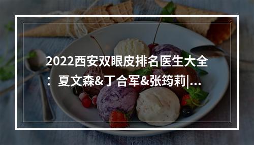 2022西安双眼皮排名医生大全：夏文森&丁合军&张筠莉|评分都很高！