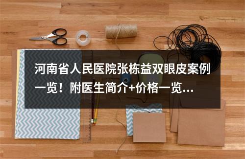 河南省人民医院张栋益双眼皮案例一览！附医生简介+价格一览表2022