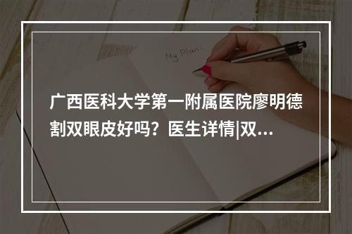 广西医科大学第一附属医院廖明德割双眼皮好吗？医生详情|双眼皮案例|价格表