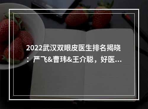 2022武汉双眼皮医生排名揭晓：严飞&曹玮&王介聪，好医生都在这儿