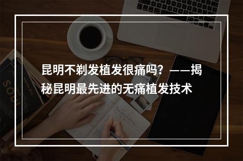 昆明不剃发植发很痛吗？——揭秘昆明最先进的无痛植发技术