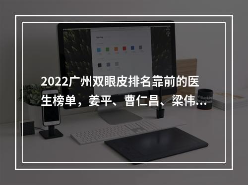 2022广州双眼皮排名靠前的医生榜单，姜平、曹仁昌、梁伟强，口碑与技术并存