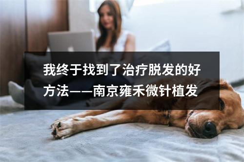 我终于找到了治疗脱发的好方法——南京雍禾微针植发