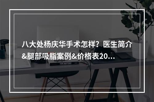 八大处杨庆华手术怎样？医生简介&腿部吸脂案例&价格表2022