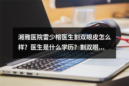 湘雅医院雷少榕医生割双眼皮怎么样？医生是什么学历？割双眼皮自然吗？