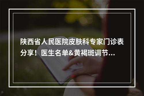 陕西省人民医院皮肤科专家门诊表分享！医生名单&黄褐斑调节案例~