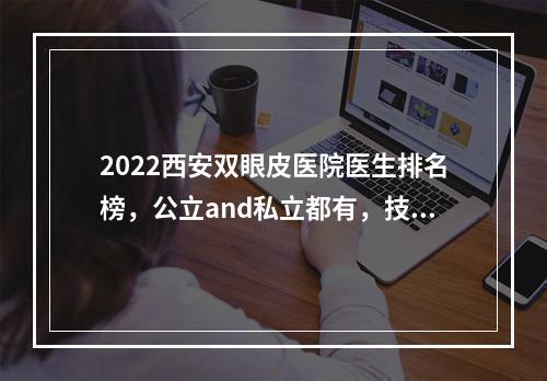 2022西安双眼皮医院医生排名榜，公立and私立都有，技术与口碑都有！