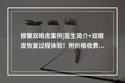 穆籣双眼皮案例|医生简介+双眼皮恢复过程体验！附价格收费标准