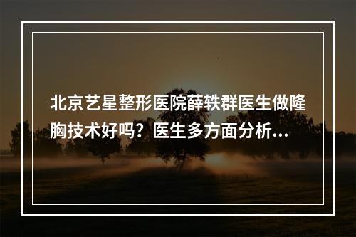 北京艺星整形医院薛轶群医生做隆胸技术好吗？医生多方面分析&真人隆胸果