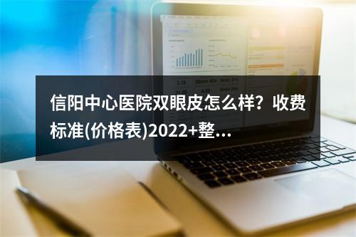 信阳中心医院双眼皮怎么样？收费标准(价格表)2022+整形医生技术点评