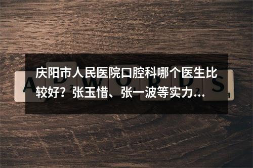 庆阳市人民医院口腔科哪个医生比较好？张玉惜、张一波等实力PK！都是大咖~