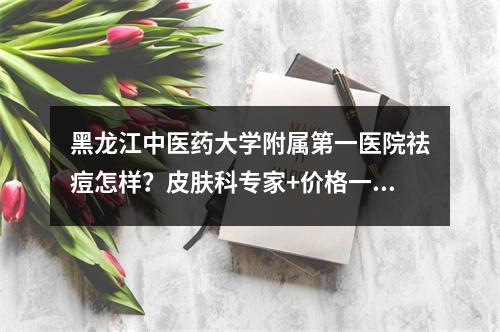 黑龙江中医药大学附属第一医院祛痘怎样？皮肤科专家+价格一览