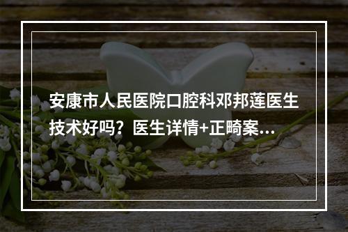 安康市人民医院口腔科邓邦莲医生技术好吗？医生详情+正畸案例反馈