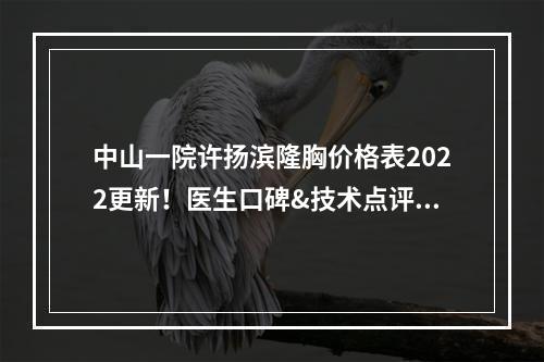 中山一院许扬滨隆胸价格表2022更新！医生口碑&技术点评&真实案例