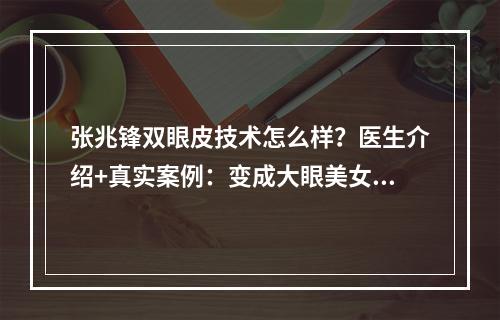 张兆锋双眼皮技术怎么样？医生介绍+真实案例：变成大眼美女指日可待~