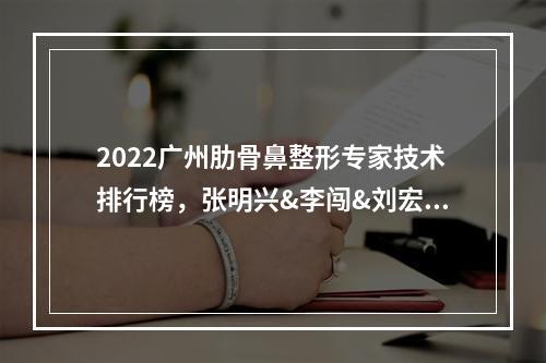 2022广州肋骨鼻整形专家技术排行榜，张明兴&李闯&刘宏伟，哪个技术OK？