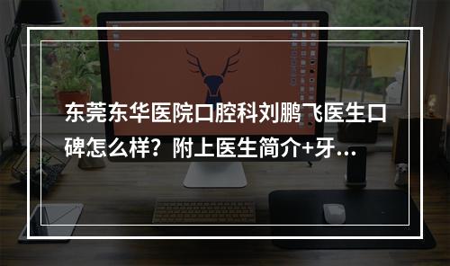 东莞东华医院口腔科刘鹏飞医生口碑怎么样？附上医生简介+牙齿种植案例