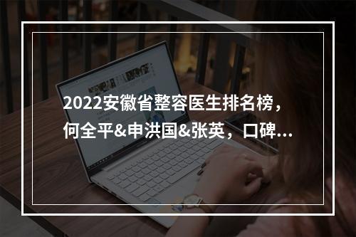 2022安徽省整容医生排名榜，何全平&申洪国&张英，口碑医生top5