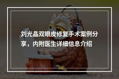 刘光晶双眼皮修复手术案例分享，内附医生详细信息介绍