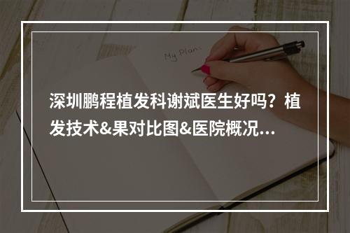 深圳鹏程植发科谢斌医生好吗？植发技术&果对比图&医院概况！