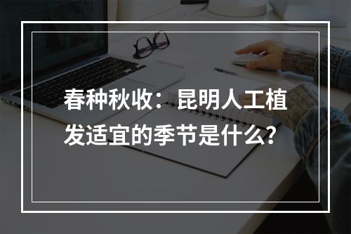 春种秋收：昆明人工植发适宜的季节是什么？