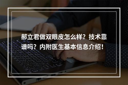 郝立君做双眼皮怎么样？技术靠谱吗？内附医生基本信息介绍！