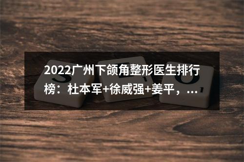 2022广州下颌角整形医生排行榜：杜本军+徐威强+姜平，更多人选他...