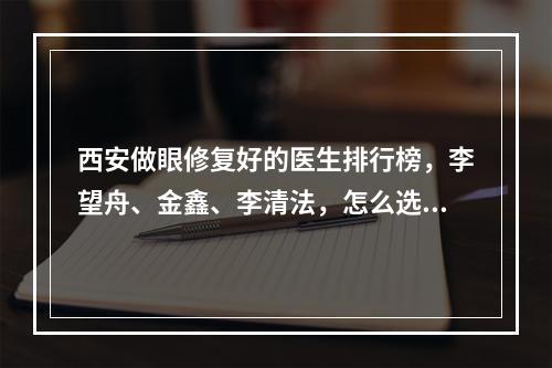 西安做眼修复好的医生排行榜，李望舟、金鑫、李清法，怎么选？