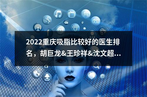 2022重庆吸脂比较好的医生排名，胡巨龙&王珍祥&沈文超，怎么选？