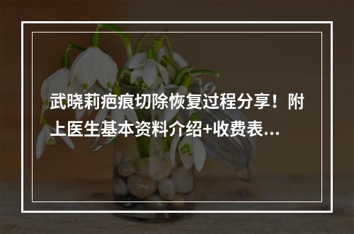 武晓莉疤痕切除恢复过程分享！附上医生基本资料介绍+收费表2022