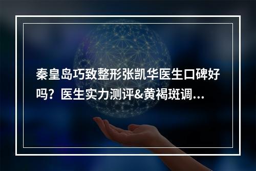 秦皇岛巧致整形张凯华医生口碑好吗？医生实力测评&黄褐斑调节案例